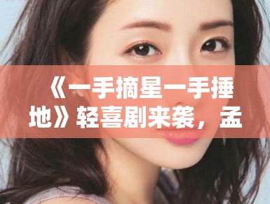 《一手摘星一手捶地》轻喜剧来袭，孟子义新作引热议