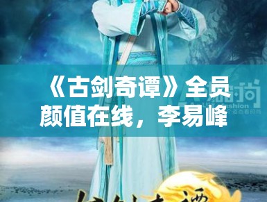 《古剑奇谭》全员颜值在线，李易峰爆红成顶流