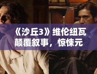 《沙丘3》维伦纽瓦颠覆叙事，惊悚元素融入科幻