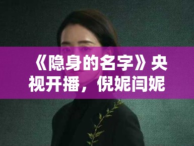 《隐身的名字》央视开播，倪妮闫妮母女情深