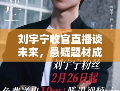 刘宇宁收官直播谈未来,悬疑题材成新目标 刘宇宁收官直播谈未来,悬疑题材成新目标