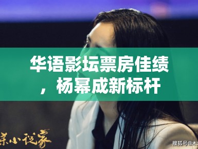 华语影坛票房佳绩，杨幂成新标杆