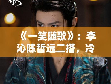 《一笑随歌》：李沁陈哲远二搭，冷面杀手与亡国公主的极限拉扯成春季档焦点