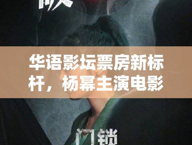 华语影坛票房新标杆，杨幂主演电影票房破百亿